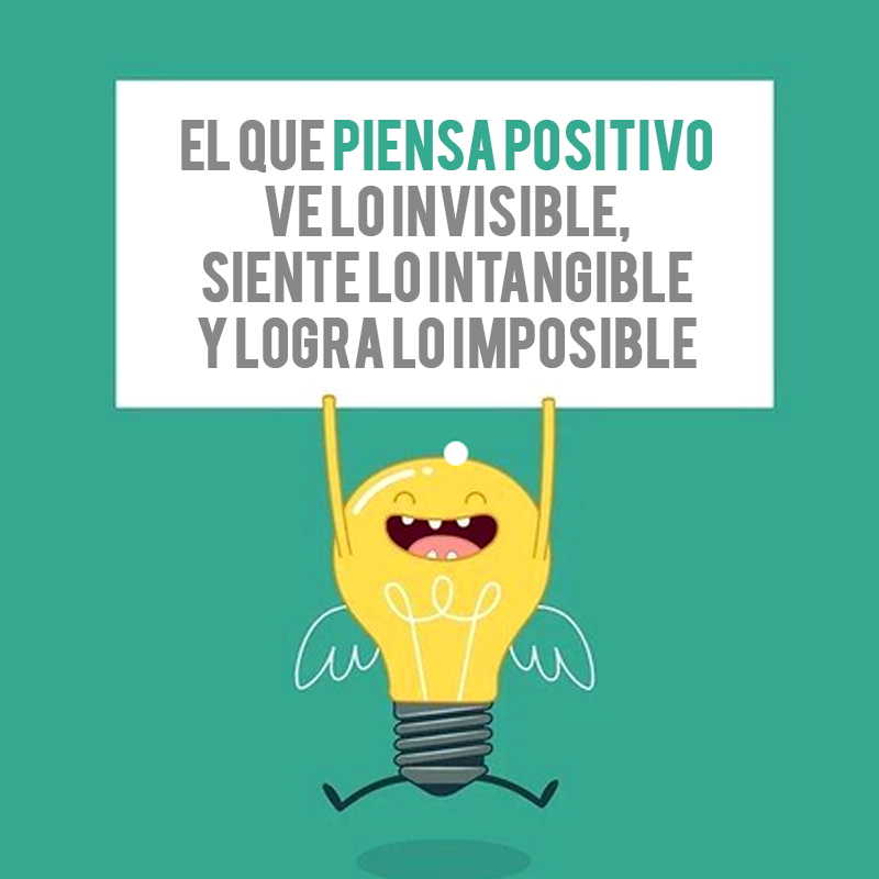El que piensa positivo ve lo invisible, siente lo intangible y logra lo imposible