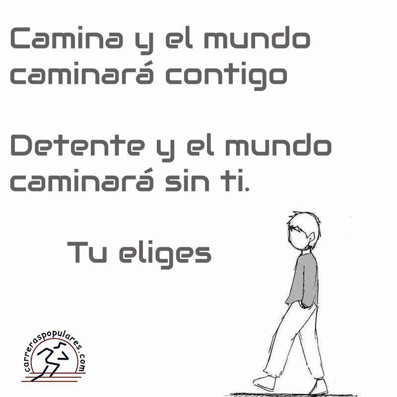 Camina y el mundo caminará contigo.
Detente y el mundo caminará sin ti.
Tu eliges