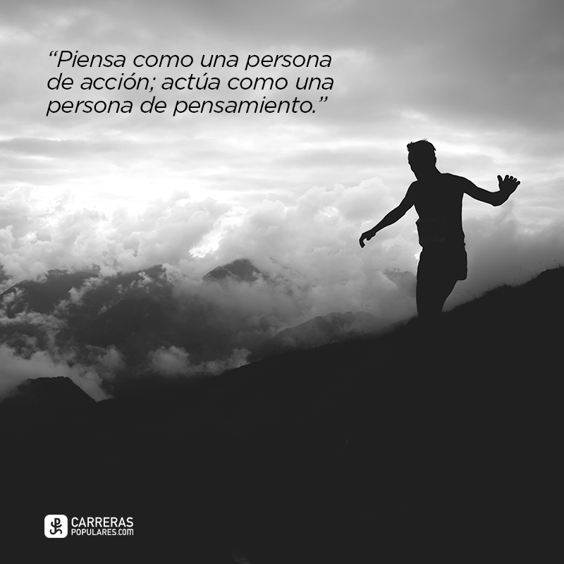 Piensa como una persona de acción; actúa como una persona de pensamiento.